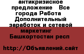 антикризисное предложение - Все города Работа » Дополнительный заработок и сетевой маркетинг   . Башкортостан респ.